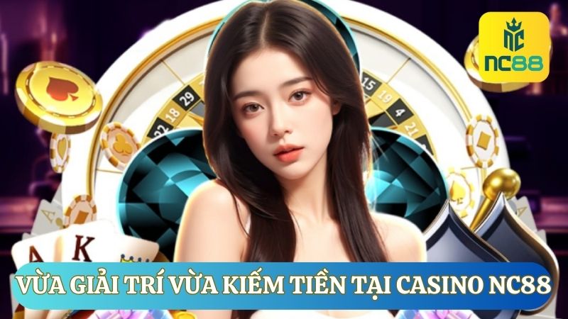 Thỏa mãn cảm giác vừa giải trí vừa kiếm tiền tại Casino NC88